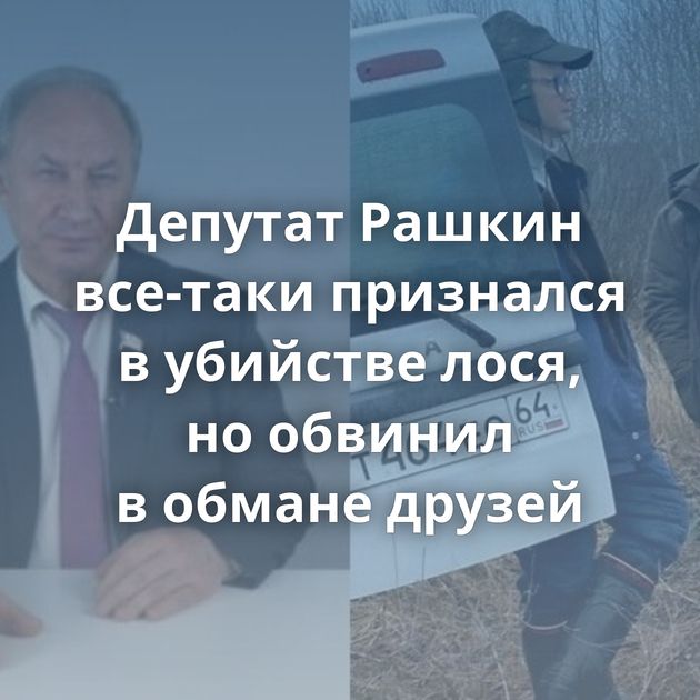 Депутат Рашкин все-таки признался в убийстве лося, но обвинил в обмане друзей