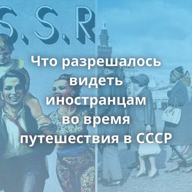 Что разрешалось видеть иностранцам во время путешествия в СССР