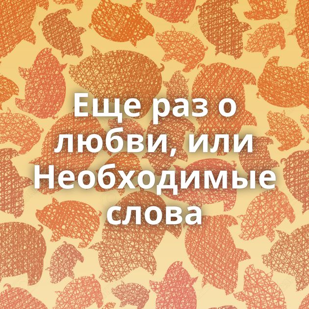 Еще раз о любви, или Необходимые слова