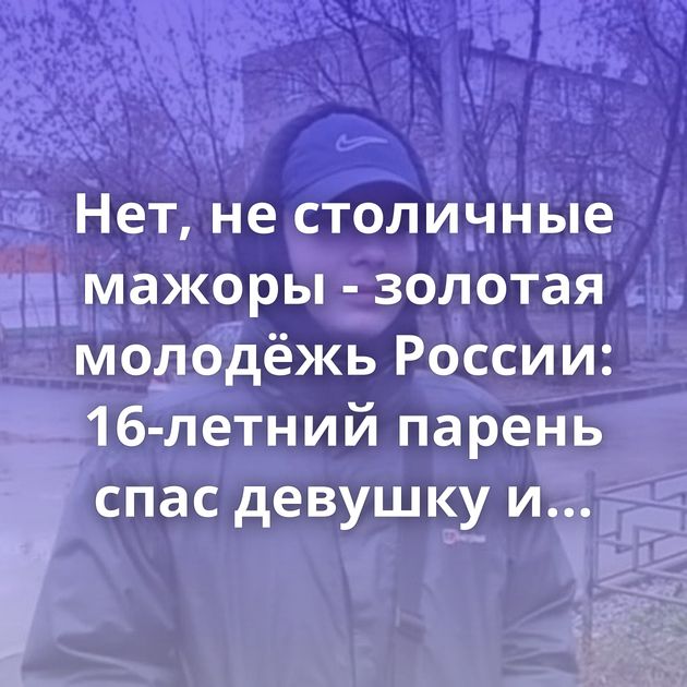 Нет, не столичные мажоры - золотая молодёжь России: 16-летний парень спас девушку и задержал грабителя