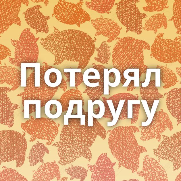 Потерял подругу