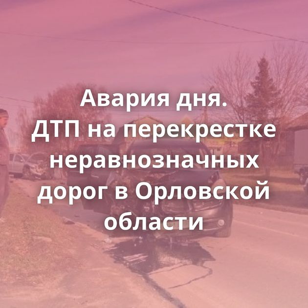 Авария дня. ДТП на перекрестке неравнозначных дорог в Орловской области