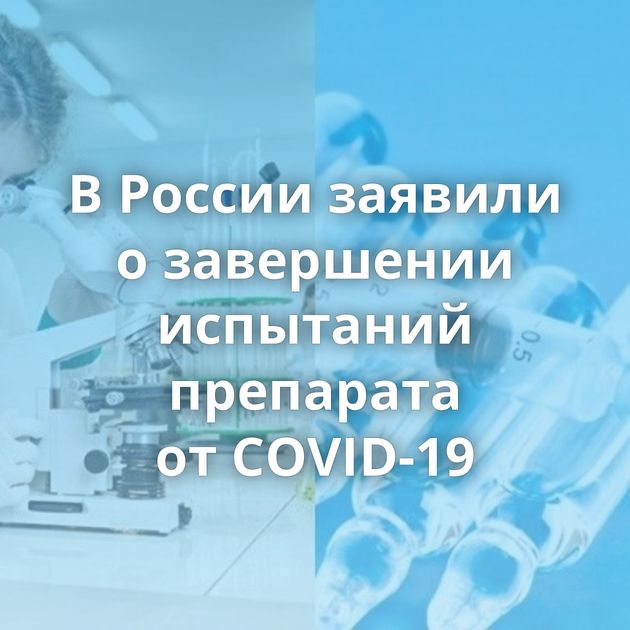 В России заявили о завершении испытаний препарата от COVID-19