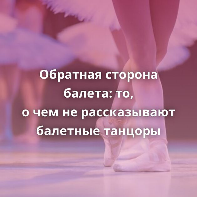 Обратная сторона балета: то, о чем не рассказывают балетные танцоры
