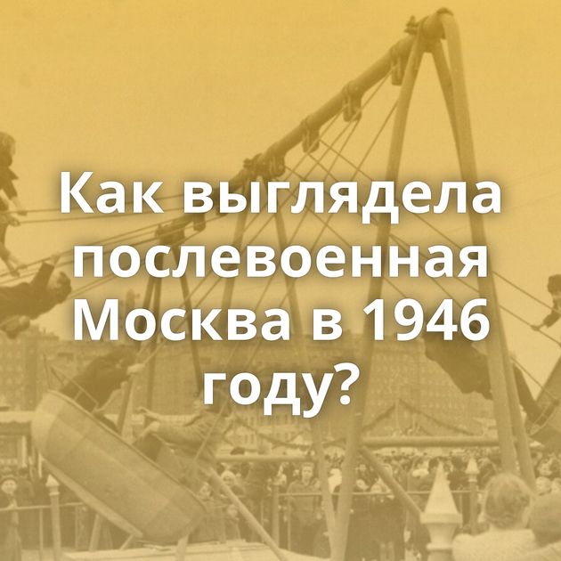 Как выглядела послевоенная Москва в 1946 году?