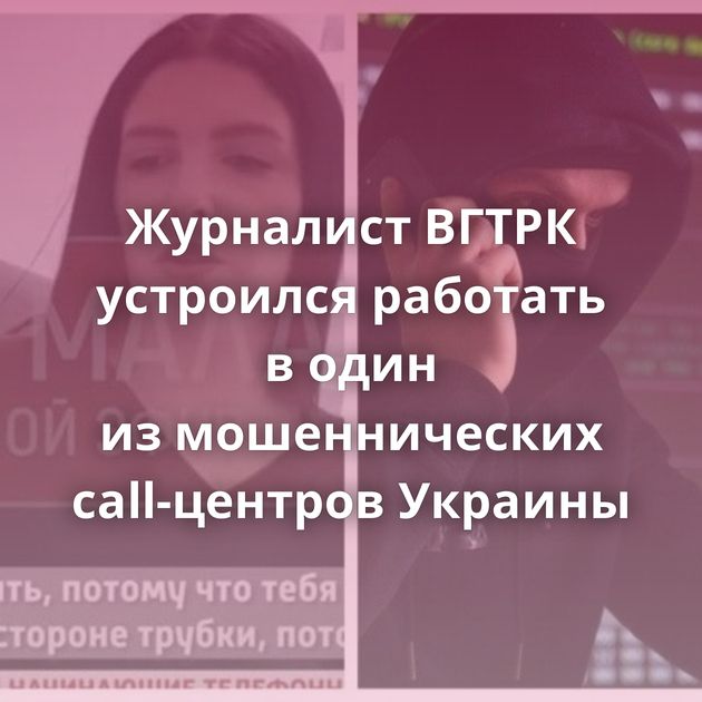 Журналист ВГТРК устроился работать в один из мошеннических call-центров Украины