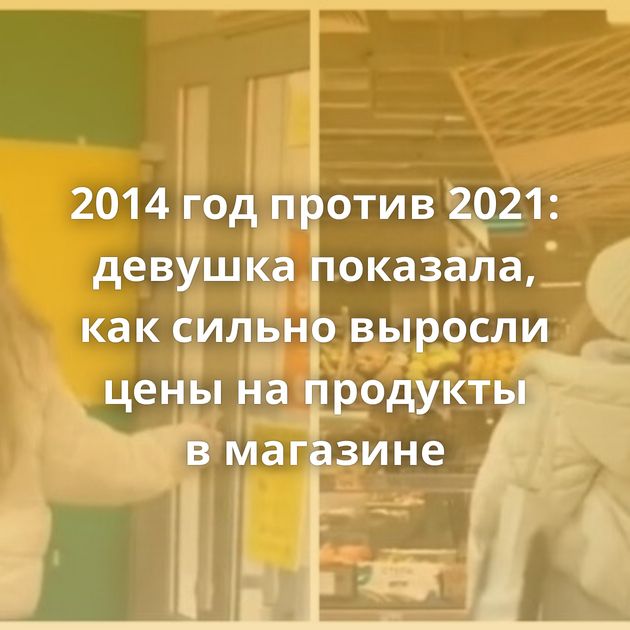 2014 год против 2021: девушка показала, как сильно выросли цены на продукты в магазине