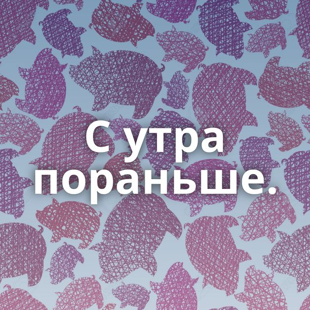 С утра пораньше.