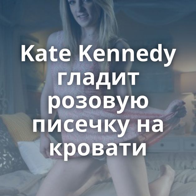 Kate Kennedy гладит розовую писечку на кровати