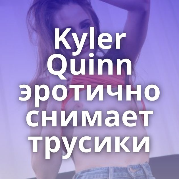Kyler Quinn эротично снимает трусики