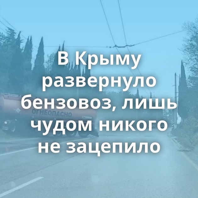 В Крыму развернуло бензовоз, лишь чудом никого не зацепило