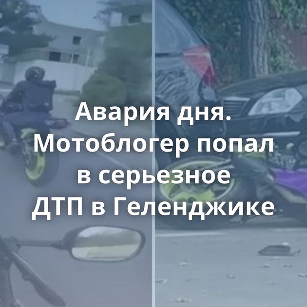 Авария дня. Мотоблогер попал в серьезное ДТП в Геленджике