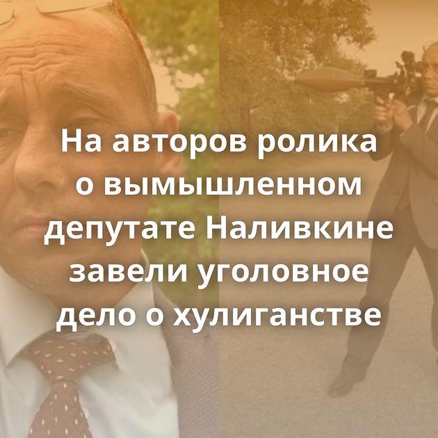 На авторов ролика о вымышленном депутате Наливкине завели уголовное дело о хулиганстве