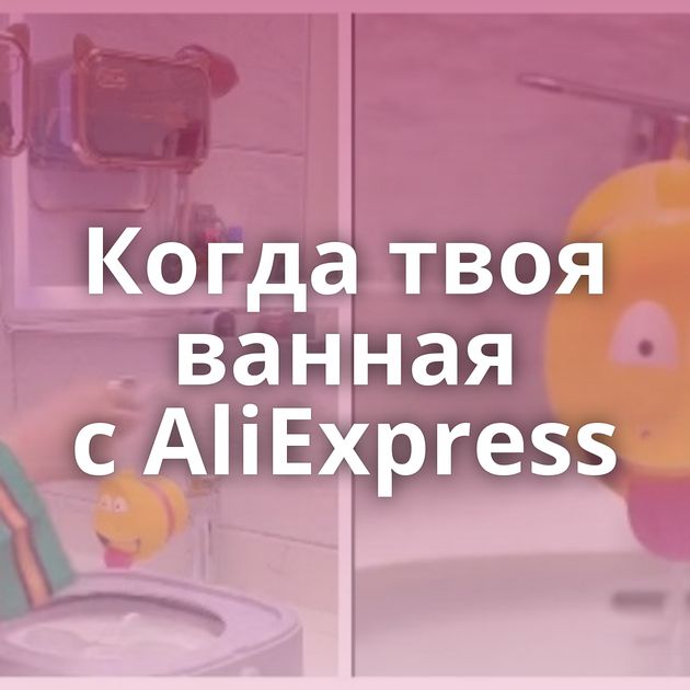 Когда твоя ванная с AliExpress