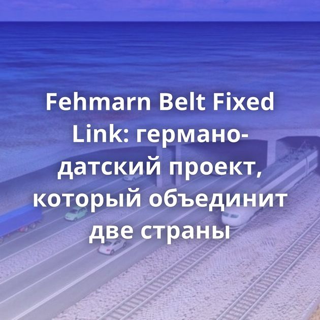 Fehmarn Belt Fixed Link: германо-датский проект, который объединит две страны