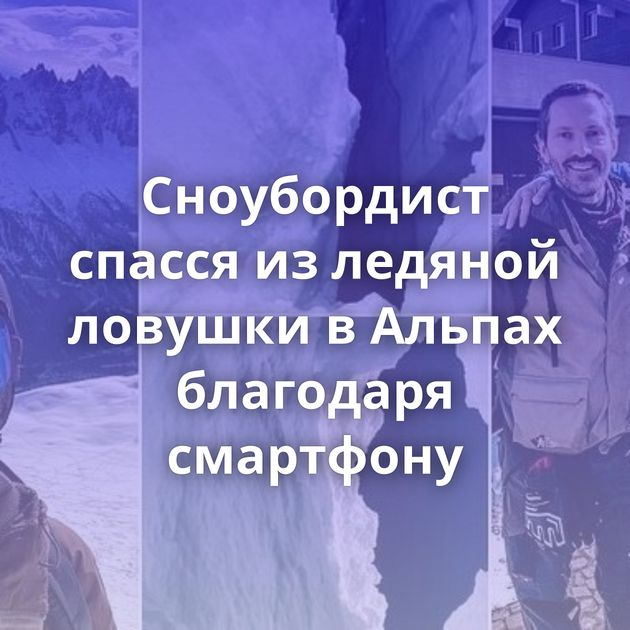 Сноубордист спасся из ледяной ловушки в Альпах благодаря смартфону