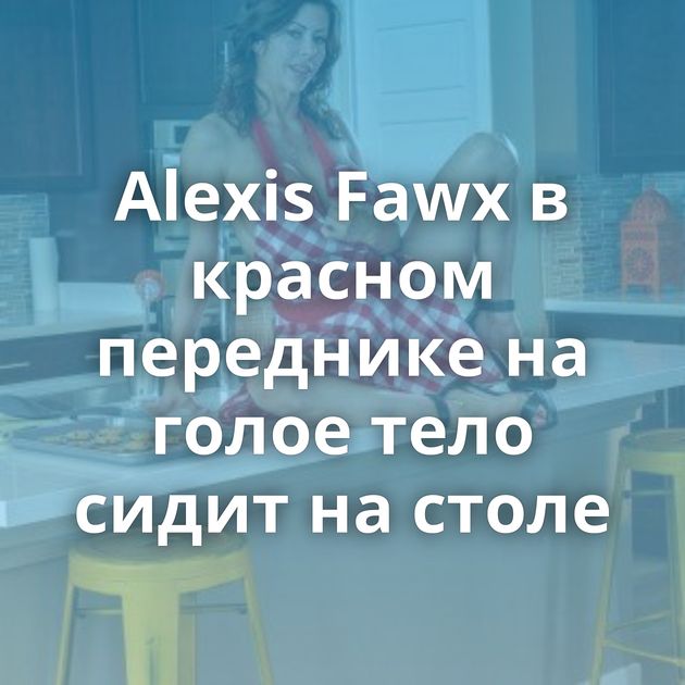 Alexis Fawx в красном переднике на голое тело сидит на столе