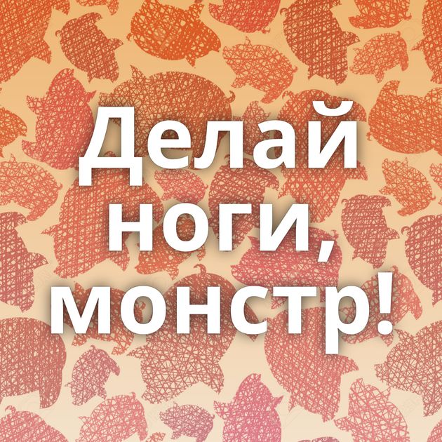 Делай ноги, монстр!