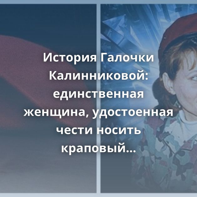 История Галочки Калинниковой: единственная женщина, удостоенная чести носить краповый берет