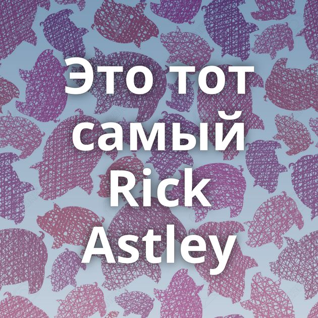 Это тот самый Rick Astley