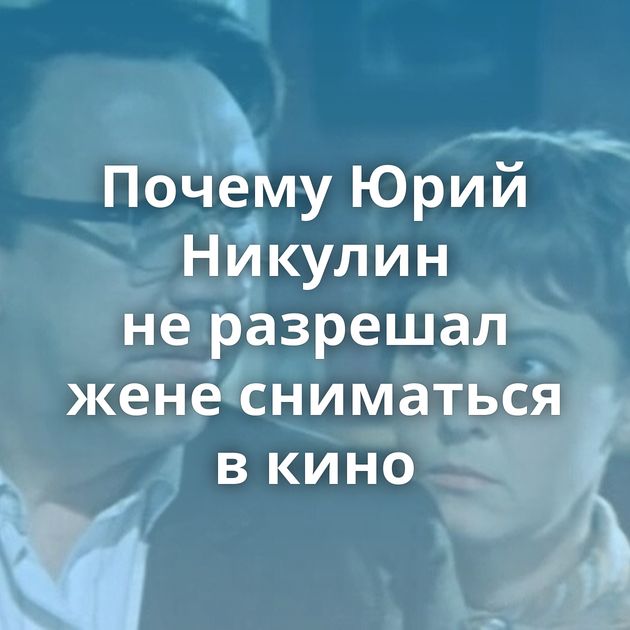 Почему Юрий Никулин не разрешал жене сниматься в кино