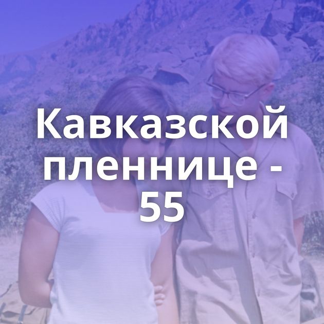Кавказской пленнице - 55
