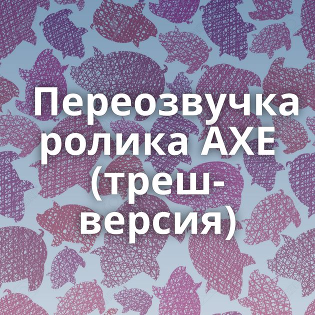 Переозвучка ролика AXE (треш-версия)