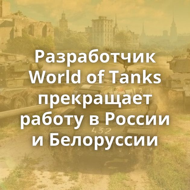 Разработчик World of Tanks прекращает работу в России и Белоруссии