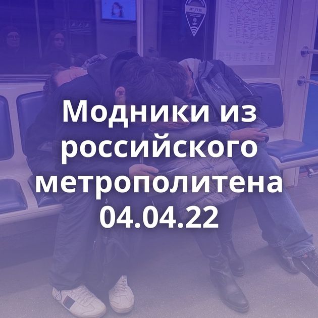 Модники из российского метрополитена 04.04.22