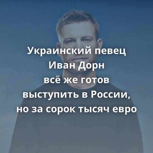 Украинский певец Иван Дорн всё же готов выступить в России, но за сорок тысяч евро