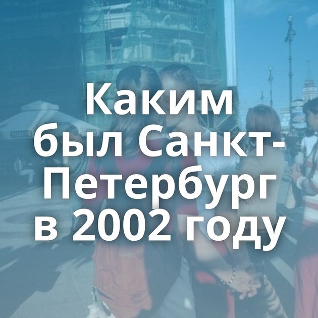 Каким был Санкт-Петербург в 2002 году