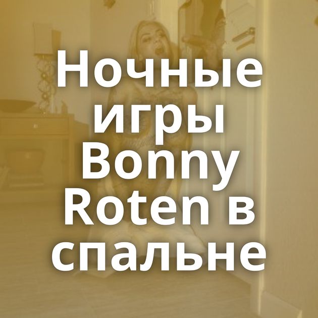 Ночные игры Bonny Roten в спальне