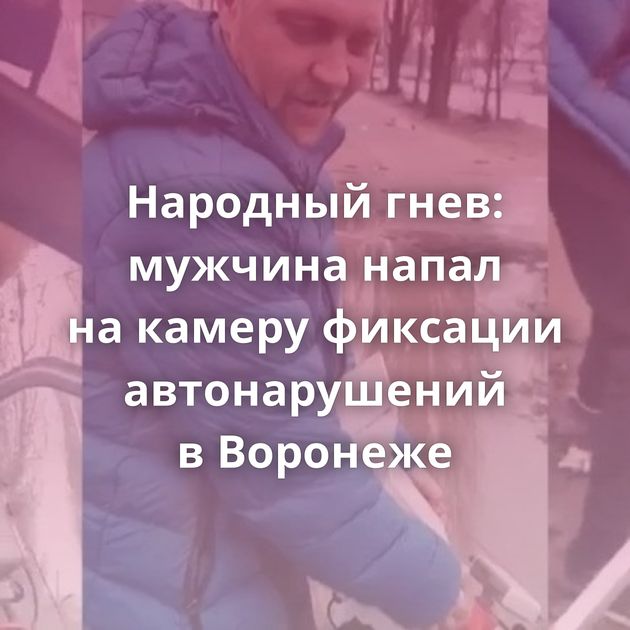 Народный гнев: мужчина напал на камеру фиксации автонарушений в Воронеже