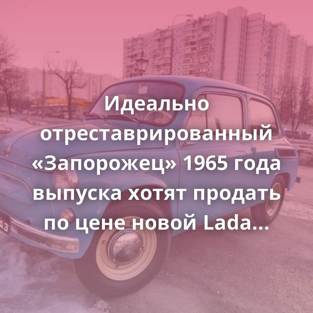 Идеально отреставрированный «Запорожец» 1965 года выпуска хотят продать по цене новой Lada Vesta