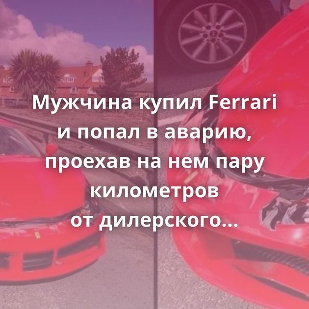 Мужчина купил Ferrari и попал в аварию, проехав на нем пару километров от дилерского центра