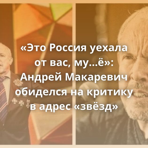 «Это Россия уехала от вас, му…ё»: Андрей Макаревич обиделся на критику в адрес «звёзд»
