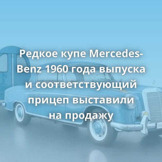 Редкое купе Mercedes-Benz 1960 года выпуска и соответствующий прицеп выставили на продажу