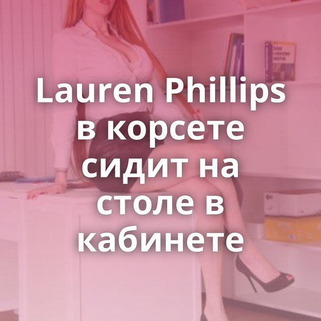 Lauren Phillips в корсете сидит на столе в кабинете