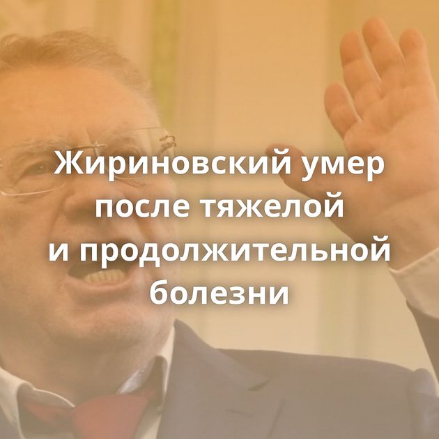 Жириновский умер после тяжелой и продолжительной болезни