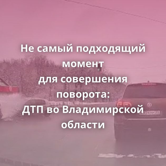 Не самый подходящий момент для совершения поворота: ДТП во Владимирской области
