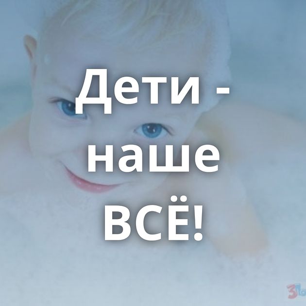 Дети - наше ВСЁ!