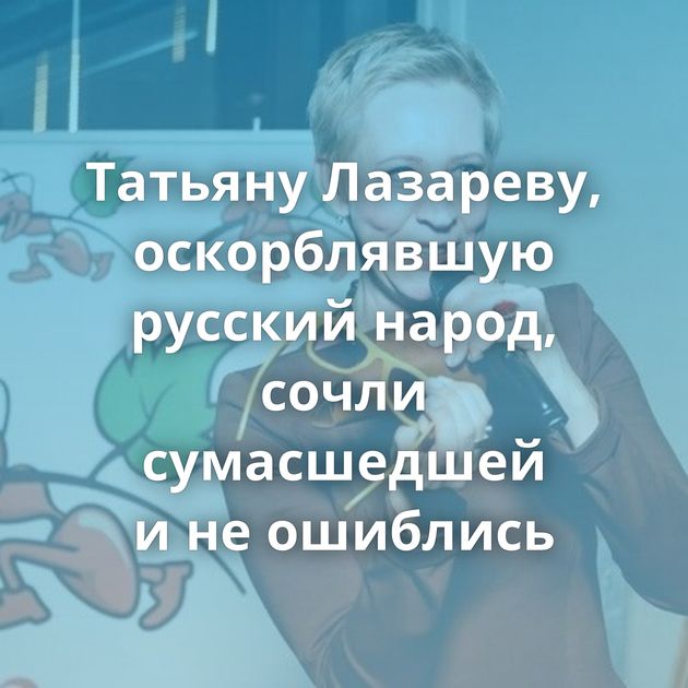 Татьяну Лазареву, оскорблявшую русский народ, сочли сумасшедшей и не ошиблись