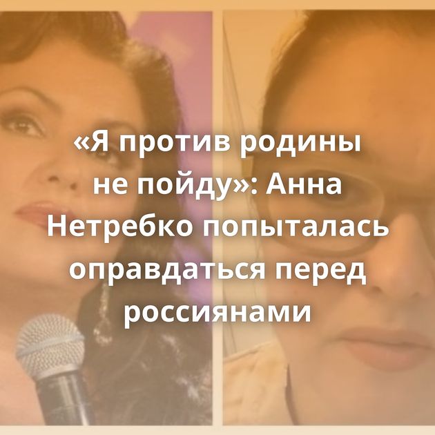 «Я против родины не пойду»: Анна Нетребко попыталась оправдаться перед россиянами