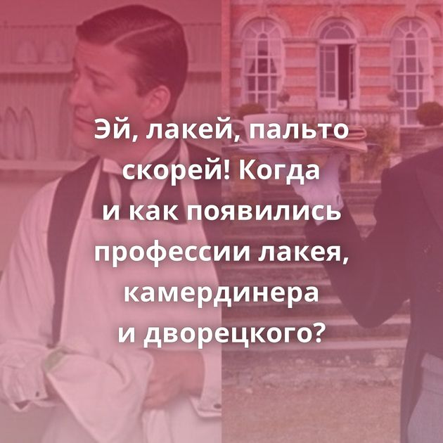 Эй, лакей, пальто скорей! Когда и как появились профессии лакея, камердинера и дворецкого?