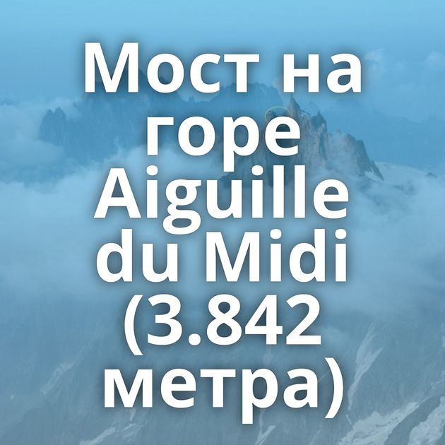 Мост на горе Aiguille du Midi (3.842 метра)
