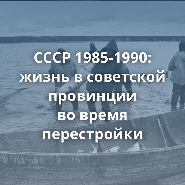 СССР 1985-1990: жизнь в советской провинции во время перестройки