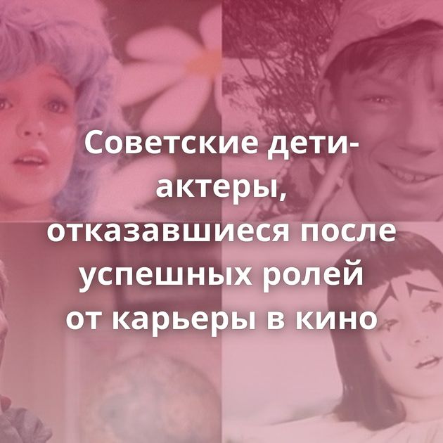 Советские дети-актеры, отказавшиеся после успешных ролей от карьеры в кино