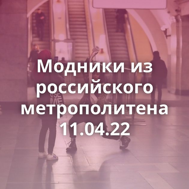 Модники из российского метрополитена 11.04.22