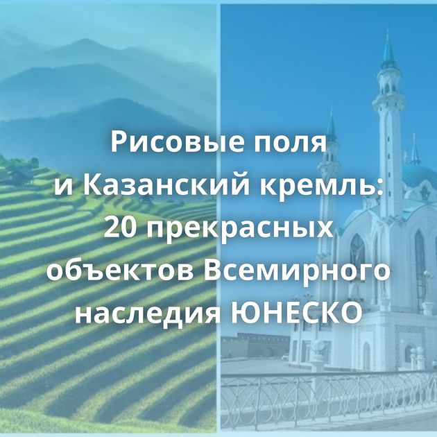 Рисовые поля и Казанский кремль: 20 прекрасных объектов Всемирного наследия ЮНЕСКО
