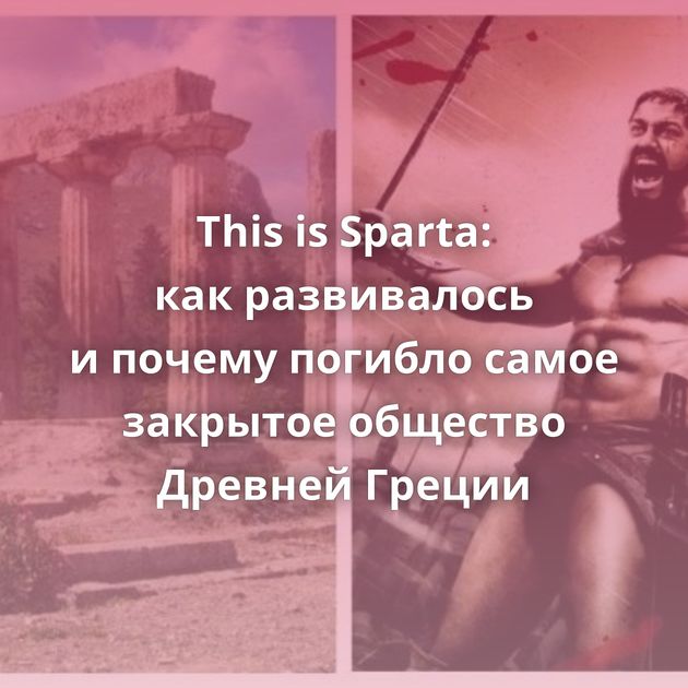 This is Sparta: как развивалось и почему погибло самое закрытое общество Древней Греции